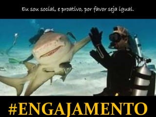 Eu sou social, e proativo, por favor seja igual. 
#ENGAJAMENTO 
 