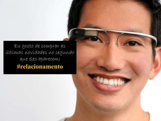 Eu gosto de comprar as 
últimas novidades no segundo 
que eles aparecem; 
#relacionamento 
 