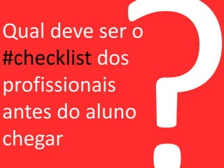 Qual deve ser o 
#checklist dos 
profissionais 
antes do aluno 
chegar 
 