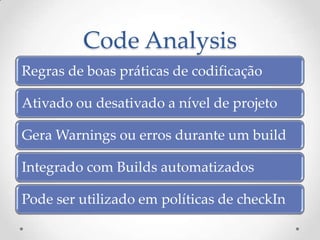 Code Analysis
Regras de boas práticas de codificação

Ativado ou desativado a nível de projeto

Gera Warnings ou erros durante um build

Integrado com Builds automatizados

Pode ser utilizado em políticas de checkIn
 