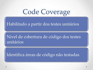 Code Coverage
Habilitado a partir dos testes unitários

Nivel de cobertura de código dos testes
unitários

Identifica áreas de código não testadas
 