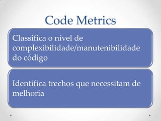 Code Metrics
Classifica o nível de
complexibilidade/manutenibilidade
do código


Identifica trechos que necessitam de
melhoria
 