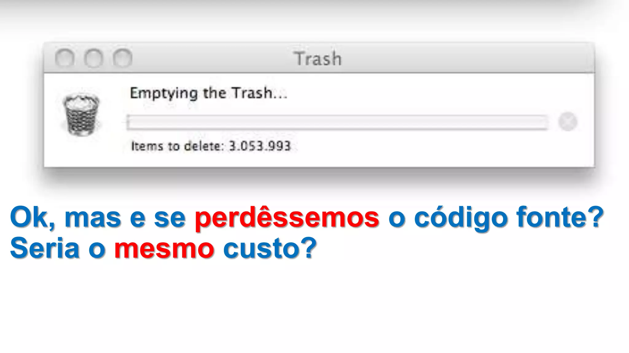 Ok, mas e se perdêssemos o código fonte?
Seria o mesmo custo?
 
