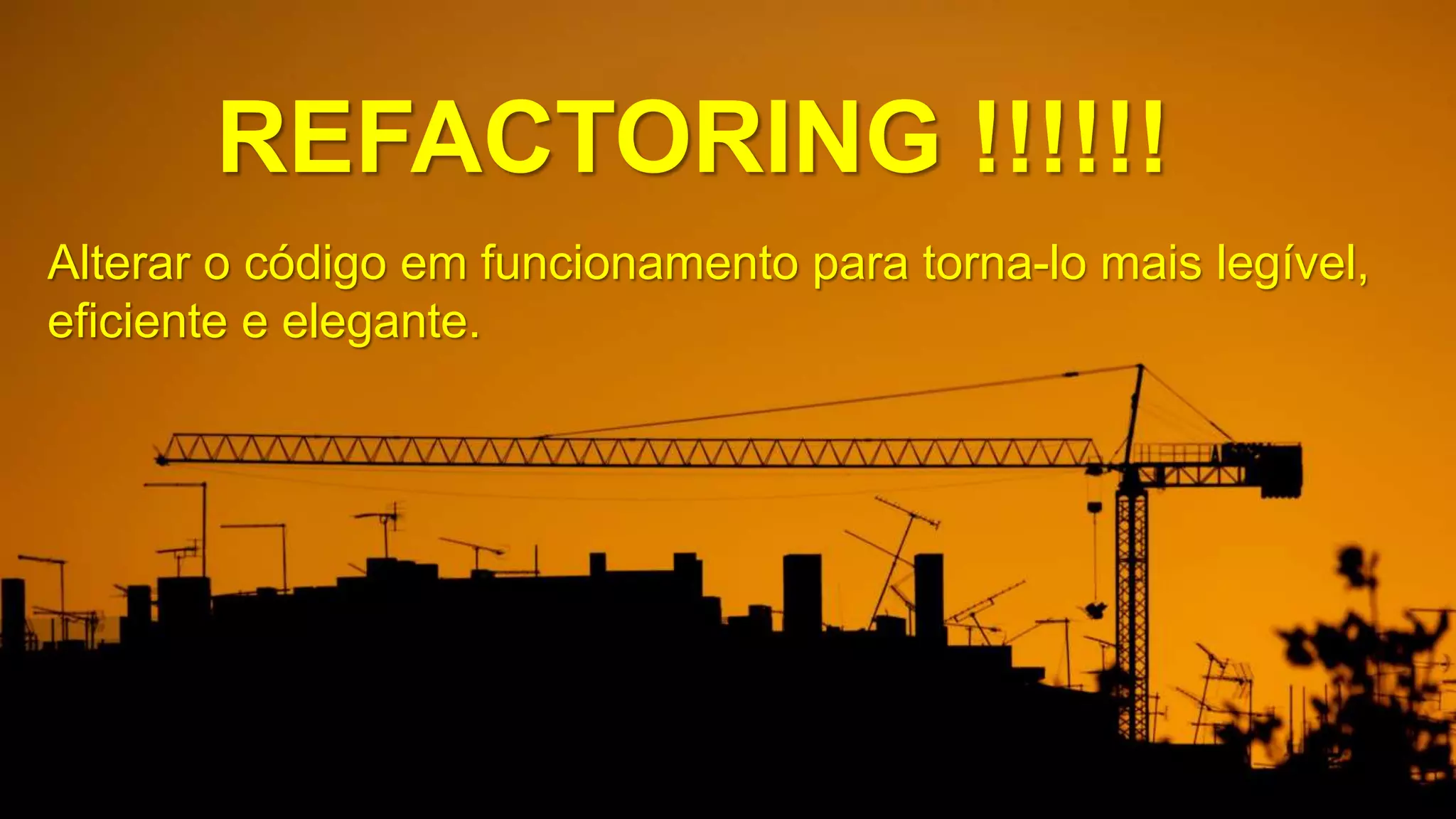 REFACTORING !!!!!!
Alterar o código em funcionamento para torna-lo mais legível,
eficiente e elegante.
 