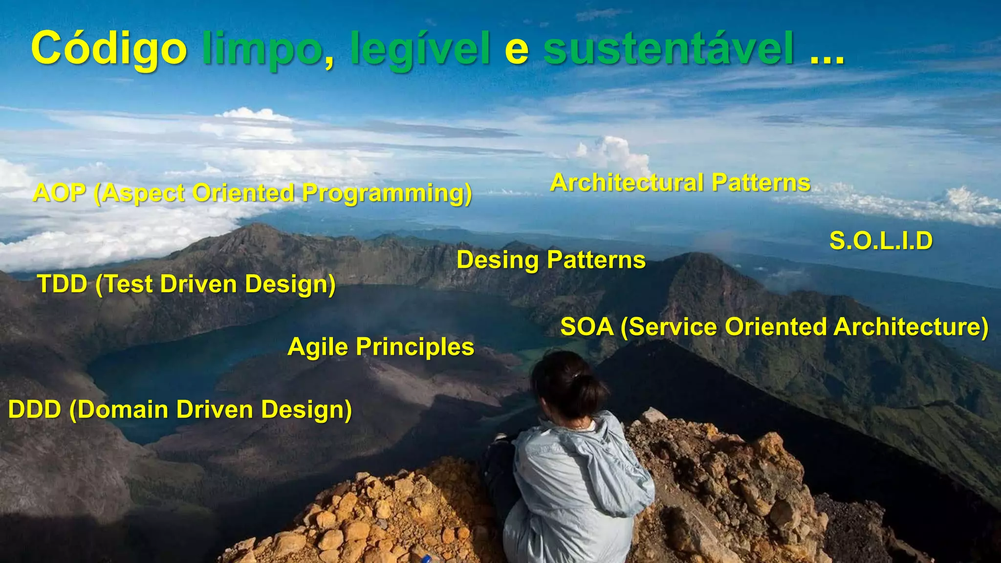 Código limpo, legível e sustentável ...
DDD (Domain Driven Design)
TDD (Test Driven Design)
S.O.L.I.D
SOA (Service Oriented Architecture)
AOP (Aspect Oriented Programming)
Desing Patterns
Architectural Patterns
Agile Principles
 