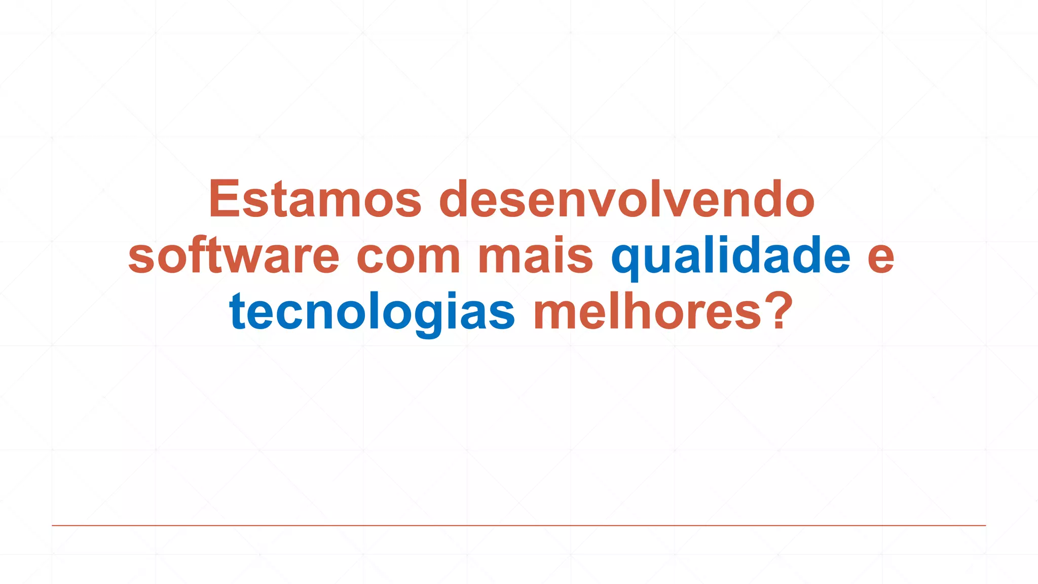 Estamos desenvolvendo
software com mais qualidade e
tecnologias melhores?
 