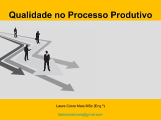 Qualidade no Processo Produtivo




          Laura Costa Maia MSc (Eng.ª)
           Laura Costa Maia MSc (Engª)   1
           lauracostamaia@gmail.com
 
