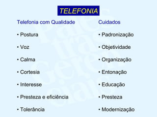 Cuidados •  Padronização •  Objetividade •  Organização •  Entonação •  Educação •  Presteza •  Modernização Telefonia com Qualidade •  Postura •  Voz •  Calma •  Cortesia •  Interesse •  Presteza e eficiência •  Tolerância TELEFONIA 