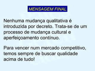 Para vencer num mercado competitivo, temos sempre de buscar qualidade acima de tudo! Nenhuma mudança qualitativa é introduzida por decreto. Trata-se de um processo de mudança cultural e aperfeiçoamento contínuo. MENSAGEM FINAL 