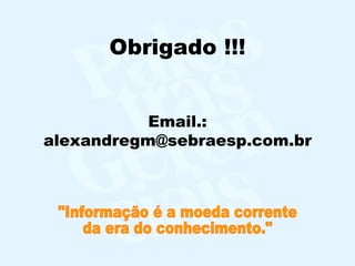 Obrigado !!! Email.: alexandregm@sebraesp.com.br "Informação é a moeda corrente da era do conhecimento."  