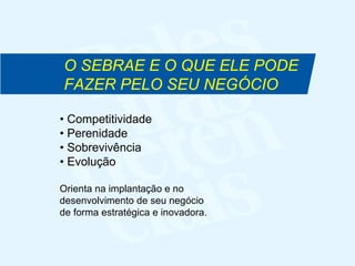 •  Competitividade •  Perenidade •  Sobrevivência •  Evolução Orienta na implantação e no desenvolvimento de seu negócio de forma estratégica e inovadora. O SEBRAE E O QUE ELE PODE FAZER PELO SEU NEGÓCIO 