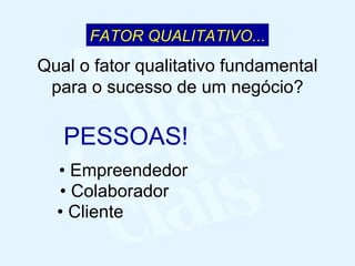 PESSOAS! •  Empreendedor •  Colaborador •  Cliente Qual o fator qualitativo fundamental para o sucesso de um negócio? FATOR QUALITATIVO... 