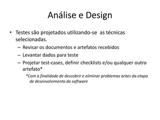 Análise e DesignTestes são projetados utilizando-se  as técnicas selecionadas.Revisar os documentos e artefatos recebidosLevantar dados para testeProjetar test-cases, definir checklists e/ou qualquer outro artefato* *Com a finalidade de descobrir e eliminar problemas antes da etapa de desenvolvimento do software