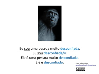 Eu sou uma pessoa muito desconfiada.
Eu sou desconfiada/o.
Ele é uma pessoa muito desconfiada.
Ele é desconfiado.
 