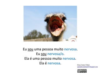 Eu sou uma pessoa muito nervosa.
Eu sou nervosa/o.
Ela é uma pessoa muito nervosa.
Ela é nervosa.
 