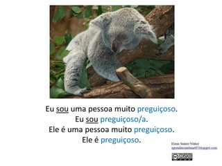Eu sou uma pessoa muito preguiçoso.
Eu sou preguiçoso/a.
Ele é uma pessoa muito preguiçoso.
Ele é preguiçoso.
 