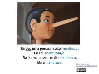 Eu sou uma pessoa muito mentirosa.
Eu sou mentirosa/o.
Ela é uma pessoa muito mentirosa.
Ela é mentirosa.
 