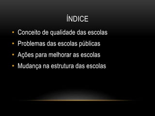 ÍNDICE 
• Conceito de qualidade das escolas 
• Problemas das escolas públicas 
• Ações para melhorar as escolas 
• Mudança na estrutura das escolas 
 