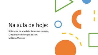 Na aula de hoje:
 Resgate da atividade da semana passada;
 Qualidade fisiológica do Som;
 Notas Musicais
 