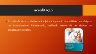 Acreditação
 A atividade de acreditação está sujeita a legislação comunitária que obriga a
um funcionamento harmonizado, verificado através de um sistema de
avaliação pelos pares.

 
