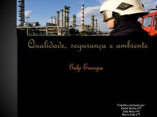 Qualidade, segurança e ambiente
Galp Energia
Trabalho realizado por:
André Rocha nº2
João Maia nº6
Maria Inês nº7
 