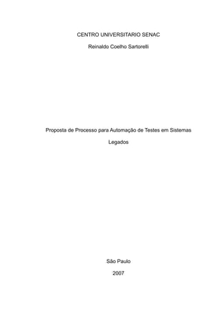 CENTRO UNIVERSITARIO SENAC
Reinaldo Coelho Sartorelli
Proposta de Processo para Automação de Testes em Sistemas
Legados
São Paulo
2007
 