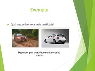 Exemplo
 Qual automóvel tem mais qualidade?
Depende, pois qualidade é um conceito
relativo.
 