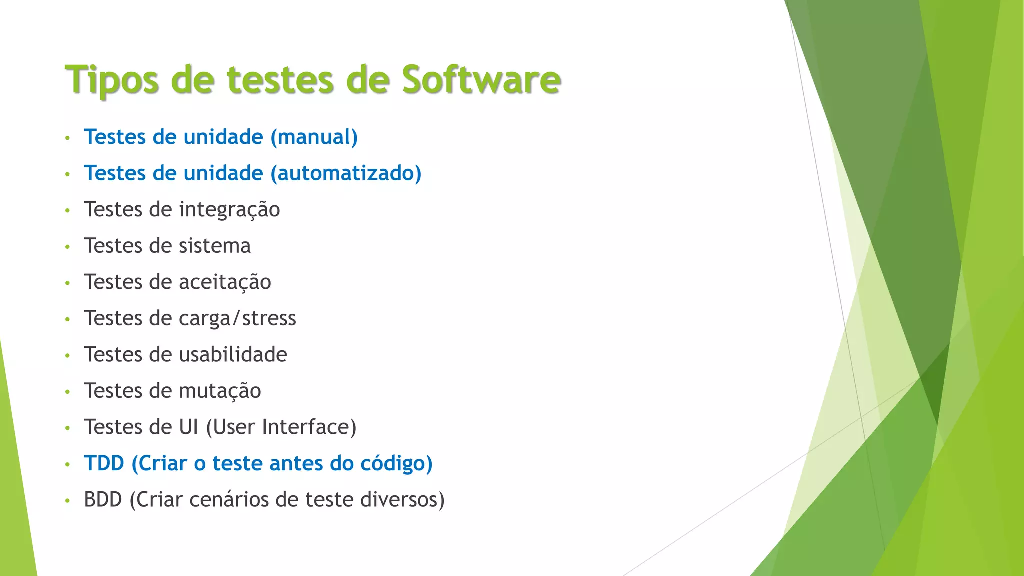 Tipos de testes de Software
• Testes de unidade (manual)
• Testes de unidade (automatizado)
• Testes de integração
• Testes de sistema
• Testes de aceitação
• Testes de carga/stress
• Testes de usabilidade
• Testes de mutação
• Testes de UI (User Interface)
• TDD (Criar o teste antes do código)
• BDD (Criar cenários de teste diversos)
 
