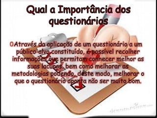 0Através da aplicação de um questionário a um
público-alvo constituído, é possível recolher
informações que permitam conhecer melhor as
suas lacunas, bem como melhorar as
metodologias podendo, deste modo, melhorar o
que o questionário aponta não ser muito bom.
 
