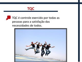 TQC

TQC é controle exercido por todas as
pessoas para a satisfação das
necessidades de todos.
 