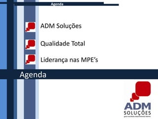 Agenda




    ADM Soluções

    Qualidade Total

    Liderança nas MPE’s

Agenda
 