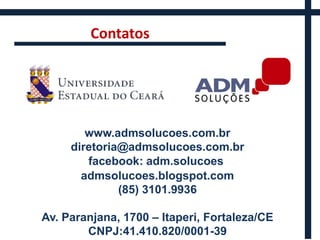 Contatos




        www.admsolucoes.com.br
     diretoria@admsolucoes.com.br
        facebook: adm.solucoes
       admsolucoes.blogspot.com
              (85) 3101.9936

Av. Paranjana, 1700 – Itaperi, Fortaleza/CE
        CNPJ:41.410.820/0001-39
 