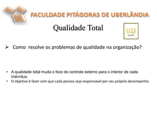  Como resolve os problemas de qualidade na organização?
Qualidade Total
• A qualidade total muda o foco do controle externo para o interior de cada
indivíduo.
• O objetivo é fazer com que cada pessoa seja responsável por seu próprio desempenho
 