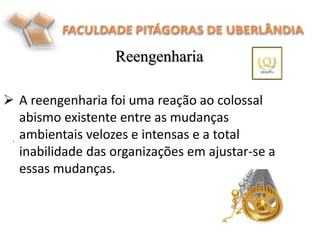  A reengenharia foi uma reação ao colossal
abismo existente entre as mudanças
ambientais velozes e intensas e a total
inabilidade das organizações em ajustar-se a
essas mudanças.
Reengenharia
.
 