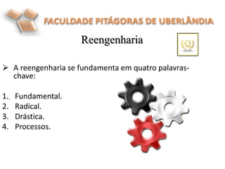  A reengenharia se fundamenta em quatro palavras-
chave:
1. Fundamental.
2. Radical.
3. Drástica.
4. Processos.
Reengenharia
.
 