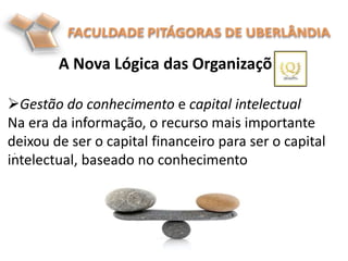 A Nova Lógica das Organizações
.
Gestão do conhecimento e capital intelectual
Na era da informação, o recurso mais importante
deixou de ser o capital financeiro para ser o capital
intelectual, baseado no conhecimento
 