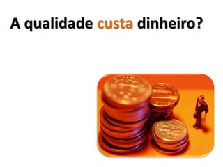A qualidade custa dinheiro?
 