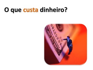 O que custa dinheiro?
 
