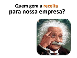 Quem gera a receita
para nossa empresa?
 