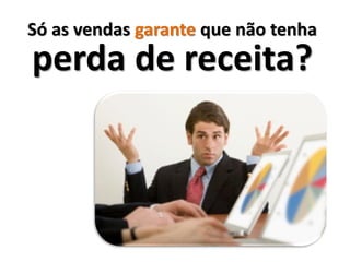 Só as vendas garante que não tenha
perda de receita?
 