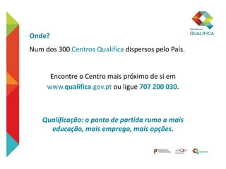 Onde?
Num dos 300 Centros Qualifica dispersos pelo País.
Encontre o Centro mais próximo de si em
www.qualifica.gov.pt ou ligue 707 200 030.
Qualificação: o ponto de partida rumo a mais
educação, mais emprego, mais opções.
 