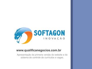www.qualificanegocios.com.br 
Apresentação da primeira versão do website e do 
sistema de controle de currículos e vagas. 
www.softagon.com.br 1 
 