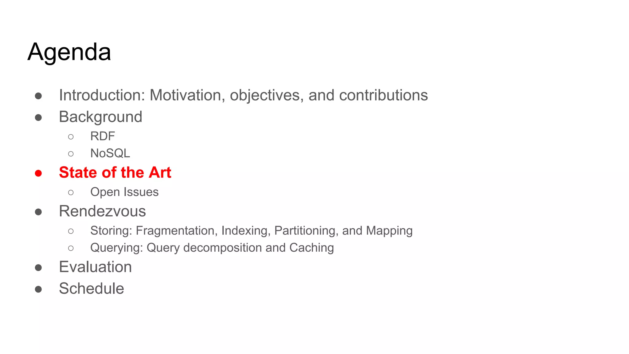 Agenda ● Introduction: Motivation, objectives, and contributions ● Background ○ RDF ○ NoSQL ● State of the Art ○ Open Issues ● Rendezvous ○ Storing: Fragmentation, Indexing, Partitioning, and Mapping ○ Querying: Query decomposition and Caching ● Evaluation ● Schedule 