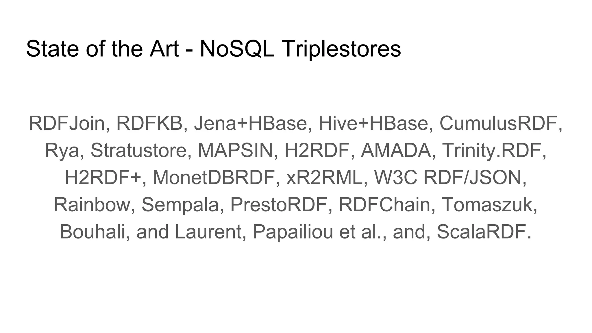 State of the Art - NoSQL Triplestores RDFJoin, RDFKB, Jena+HBase, Hive+HBase, CumulusRDF, Rya, Stratustore, MAPSIN, H2RDF, AMADA, Trinity.RDF, H2RDF+, MonetDBRDF, xR2RML, W3C RDF/JSON, Rainbow, Sempala, PrestoRDF, RDFChain, Tomaszuk, Bouhali, and Laurent, Papailiou et al., and, ScalaRDF. 