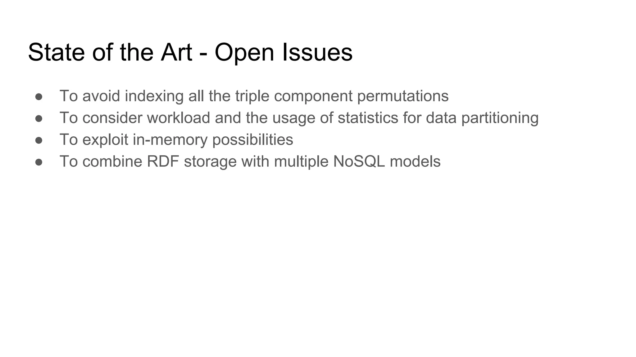 State of the Art - Open Issues ● To avoid indexing all the triple component permutations ● To consider workload and the usage of statistics for data partitioning ● To exploit in-memory possibilities ● To combine RDF storage with multiple NoSQL models 