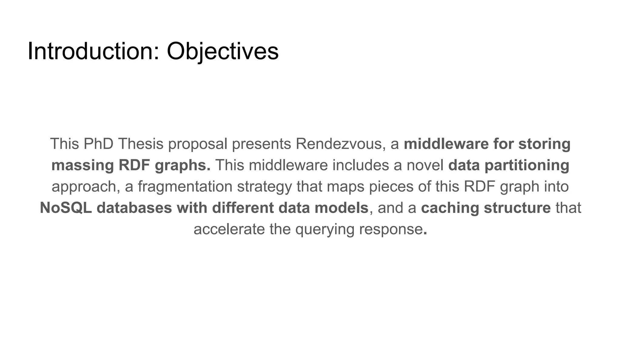 Introduction: Objectives This PhD Thesis proposal presents Rendezvous, a middleware for storing massing RDF graphs. This middleware includes a novel data partitioning approach, a fragmentation strategy that maps pieces of this RDF graph into NoSQL databases with different data models, and a caching structure that accelerate the querying response. 