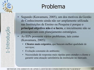 METHEXIS: UM AMBIENTE DE APOIO À GESTÃO DO CONHECIMENTO EM “E-SCIENCE” 13
Problema
• Segundo (Kawamura, 2005), um dos moti...