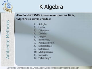 METHEXIS: UM AMBIENTE DE APOIO À GESTÃO DO CONHECIMENTO EM “E-SCIENCE” 44
K-Algebra
•Uso do SECONDO para armazenar os KOs;...