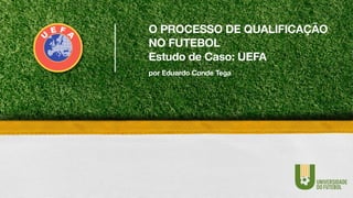 por Eduardo Conde Tega
O PROCESSO DE QUALIFICAÇÃO
NO FUTEBOL
Estudo de Caso: UEFA
 