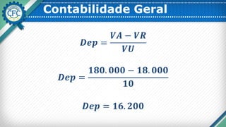 Contabilidade Geral
𝑫𝒆𝒑 =
𝑽𝑨 − 𝑽𝑹
𝑽𝑼
𝑫𝒆𝒑 =
𝟏𝟖𝟎. 𝟎𝟎𝟎 − 𝟏𝟖. 𝟎𝟎𝟎
𝟏𝟎
𝑫𝒆𝒑 = 𝟏𝟔. 𝟐𝟎𝟎
 